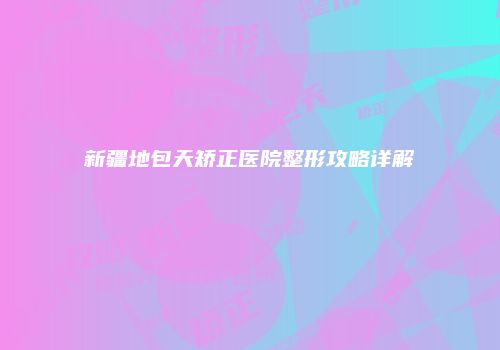 新疆地包天矫正医院整形攻略详解