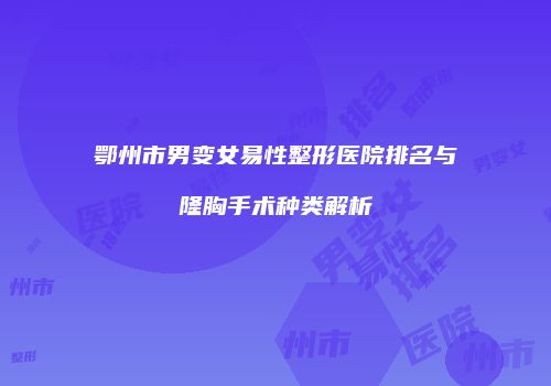 鄂州市男变女易性整形医院排名与隆胸手术种类解析