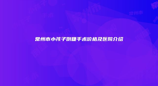 常州市小孩子倒睫手术价格及医院介绍