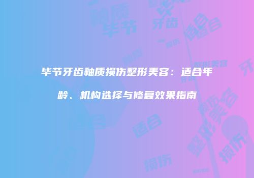 毕节牙齿釉质损伤整形美容：适合年龄、机构选择与修复效果指南