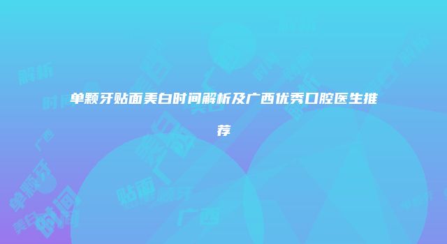 单颗牙贴面美白时间解析及广西优秀口腔医生推荐
