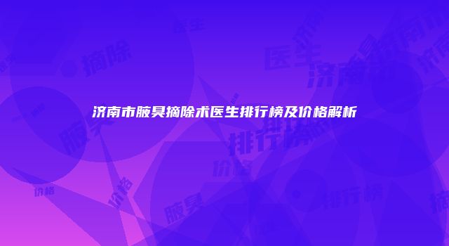 济南市腋臭摘除术医生排行榜及价格解析