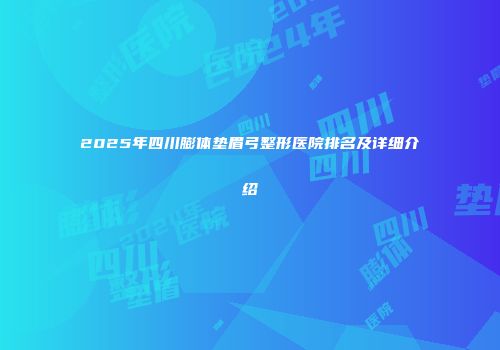 2025年四川膨体垫眉弓整形医院排名及详细介绍