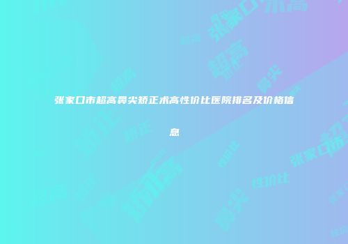张家口市超高鼻尖矫正术高性价比医院排名及价格信息