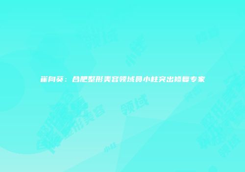 崔向葵：合肥整形美容领域鼻小柱突出修复专家