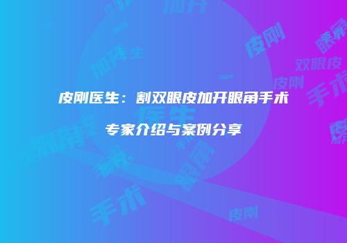皮刚医生:割双眼皮加开眼角手术专家介绍与案例分享
