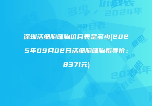 深圳活细胞隆胸价目表是多少(2025年09月02日活细胞隆胸指导价：8371元)