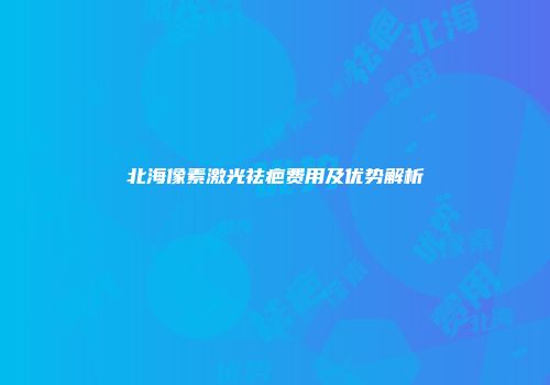 北海像素激光祛疤费用及优势解析