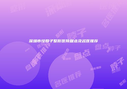 深圳市纹脖子整形医院盘点及名医推荐