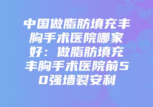 中国做脂肪填充丰胸手术医院哪家好:做脂肪填充丰胸手术医院前50强墙裂安利