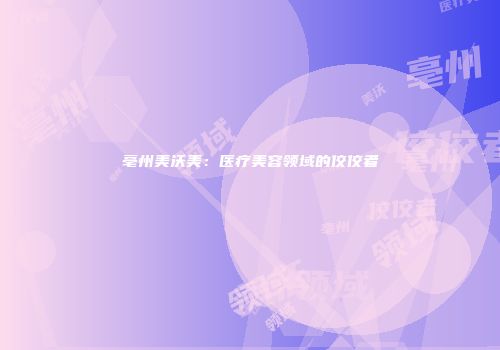 亳州美沃美:医疗美容领域的佼佼者