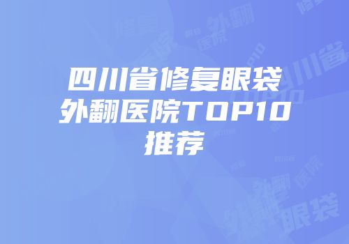 四川省修复眼袋外翻医院TOP10推荐