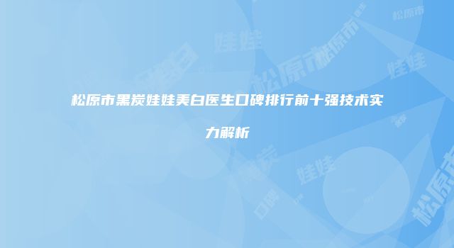 松原市黑炭娃娃美白医生口碑排行前十强技术实力解析