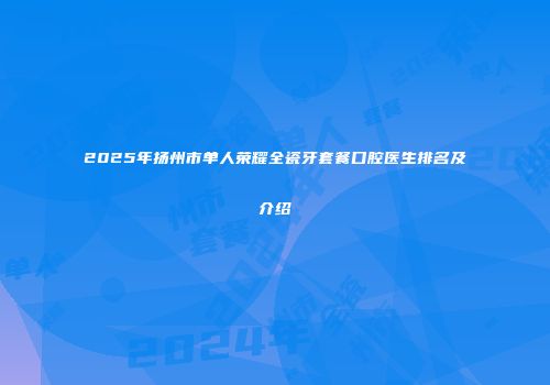 2025年扬州市单人荣耀全瓷牙套餐口腔医生排名及介绍