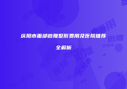 庆阳市面部微雕整形费用及医院推荐全解析