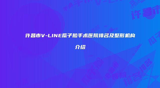 许昌市V-LINE瓜子脸手术医院排名及整形机构介绍