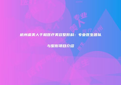 杭州虞美人千和医疗美容整形科：专业医生团队与整形项目介绍