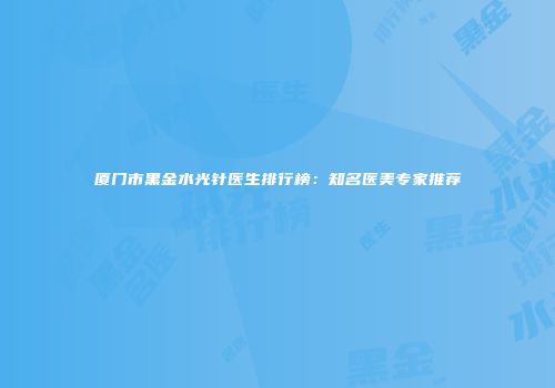 厦门市黑金水光针医生排行榜:知名医美专家推荐