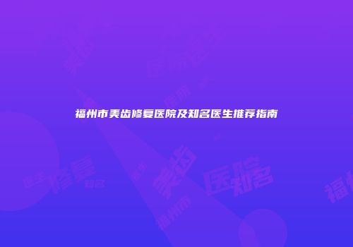 福州市美齿修复医院及知名医生推荐指南