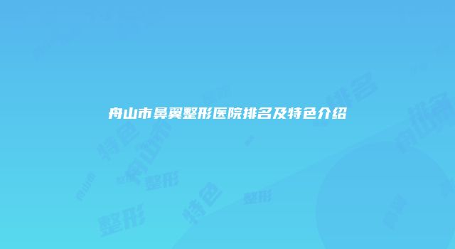 舟山市鼻翼整形医院排名及特色介绍