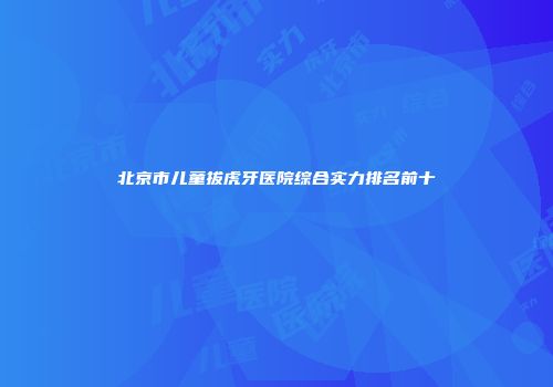北京市儿童拔虎牙医院综合实力排名前十