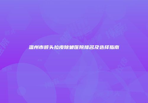 温州市额头拉皮除皱医院排名及选择指南