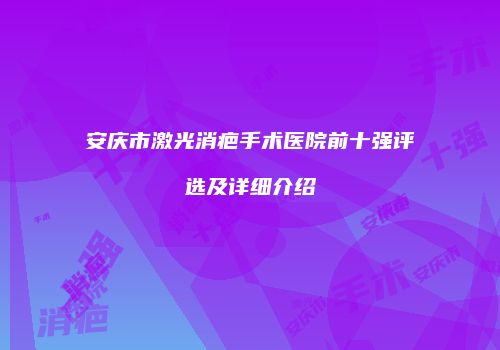 安庆市激光消疤手术医院前十强评选及详细介绍