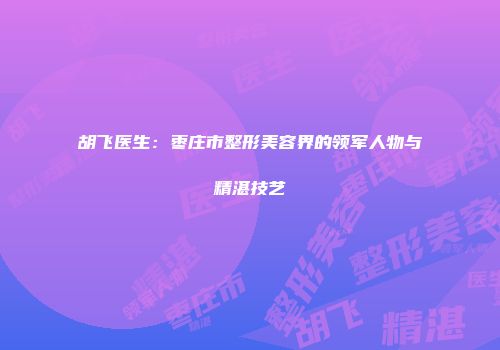 胡飞医生：枣庄市整形美容界的领军人物与精湛技艺