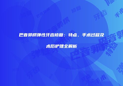 巴音郭楞弹性牙齿修复：特点、手术过程及术后护理全解析