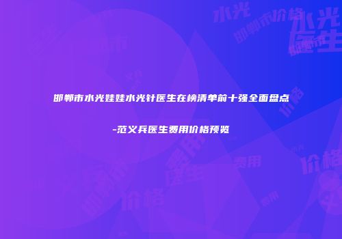 邯郸市水光娃娃水光针医生在榜清单前十强全面盘点-范义兵医生费用价格预览