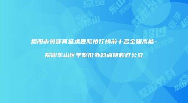 揭阳市鼻部再造术医院排行榜前十名全程高能-揭阳东山医学整形外科点赞超过公立