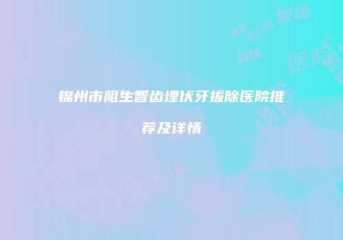 锦州市阻生智齿埋伏牙拔除医院推荐及详情