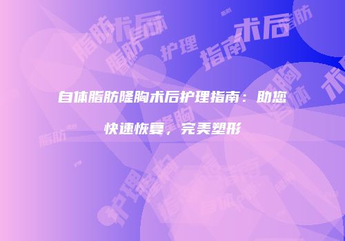 自体脂肪隆胸术后护理指南：助您快速恢复，完美塑形