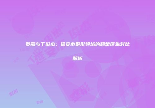 贺燕与丁俊杰:延安市整形领域的翘楚医生对比解析