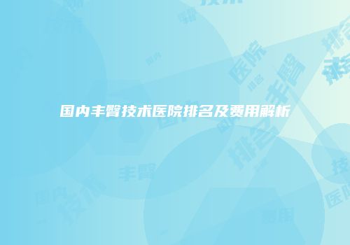 国内丰臀技术医院排名及费用解析