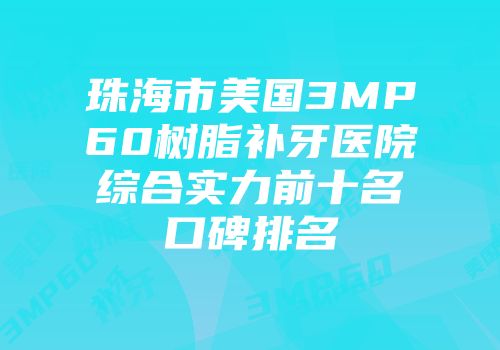 珠海市美国3MP60树脂补牙医院综合实力前十名口碑排名