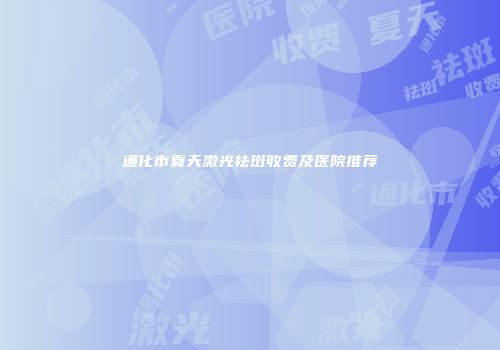 通化市夏天激光祛斑收费及医院推荐