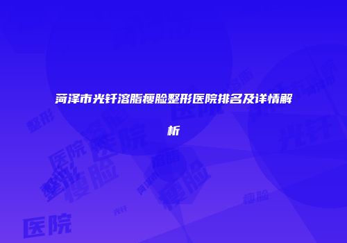 菏泽市光钎溶脂瘦脸整形医院排名及详情解析