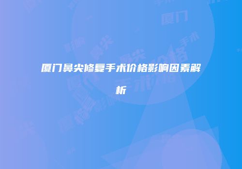 厦门鼻尖修复手术价格影响因素解析