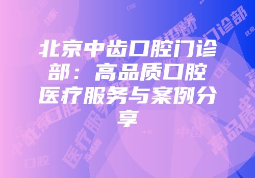 北京中齿口腔门诊部:高品质口腔医疗服务与案例分享