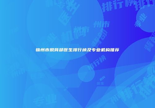 锦州市脱背部医生排行榜及专业机构推荐