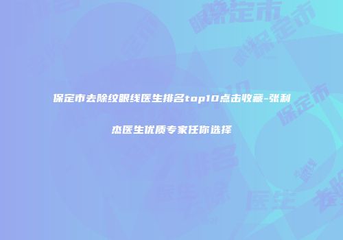 保定市去除纹眼线医生排名top10点击收藏-张利杰医生优质专家任你选择