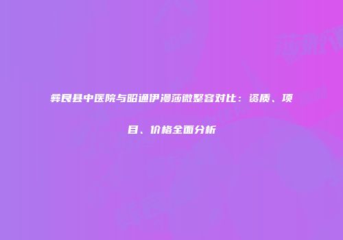 彝良县中医院与昭通伊漫莎微整容对比：资质、项目、价格全面分析