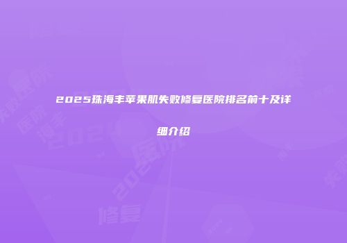 2025珠海丰苹果肌失败修复医院排名前十及详细介绍