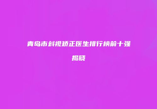 青岛市斜视矫正医生排行榜前十强揭晓
