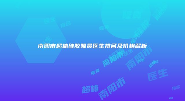 南阳市超体硅胶隆鼻医生排名及价格解析