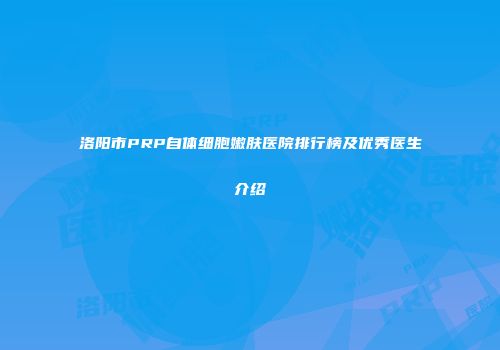 洛阳市PRP自体细胞嫩肤医院排行榜及优秀医生介绍