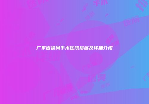 广东省狐臭手术医院排名及详细介绍