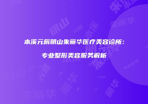 本溪元辰明山朱丽华医疗美容诊所:专业整形美容服务解析