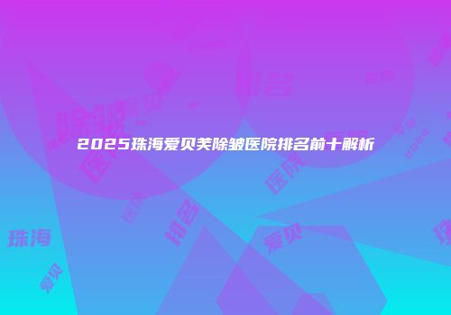 2025珠海爱贝芙除皱医院排名前十解析